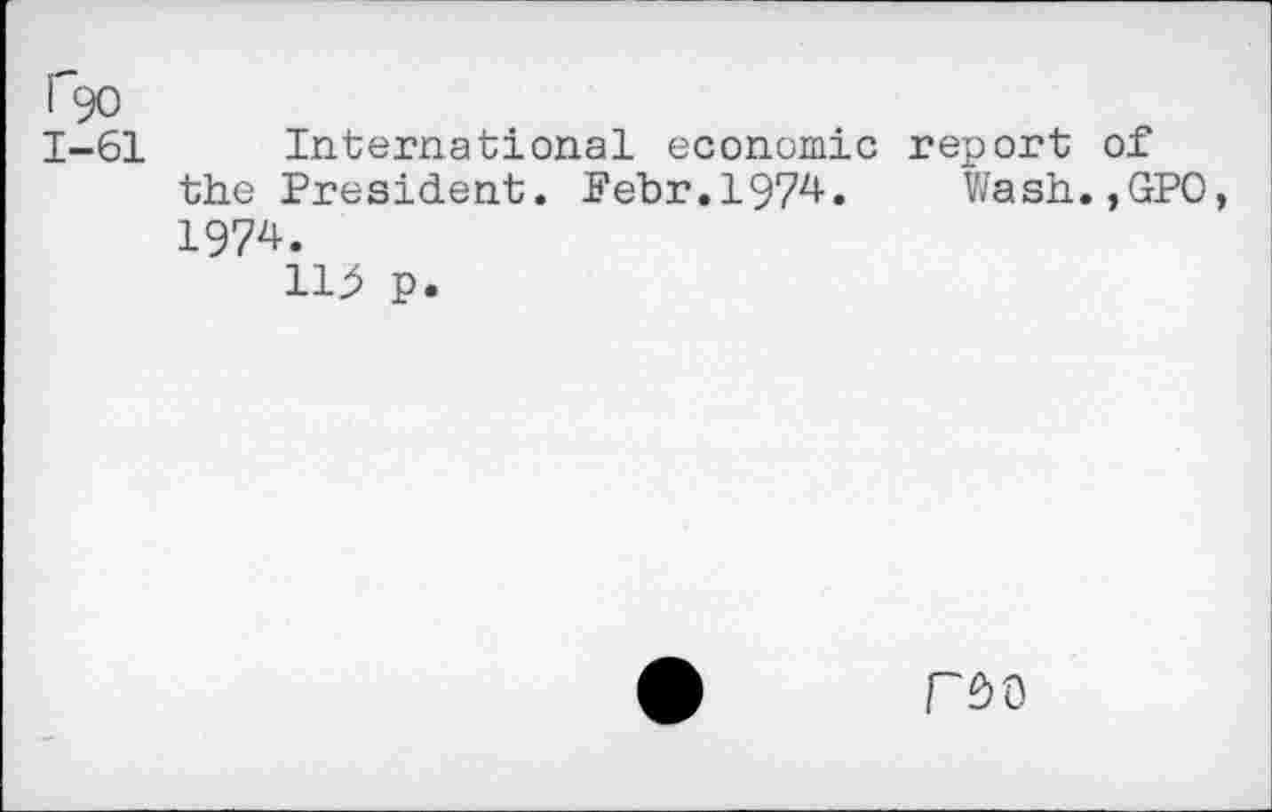 ﻿Гэо 1-61
International economic report of the President. ЕеЪг.1974. Wash.,GPO, 1974.
1Ъ p.
re>o